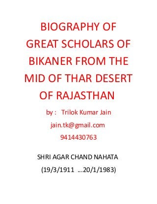 BIOGRAPHY OF
GREAT SCHOLARS OF
BIKANER FROM THE
MID OF THAR DESERT
OF RAJASTHAN
by : Trilok Kumar Jain
jain.tk@gmail.com
9414430763
SHRI AGAR CHAND NAHATA
(19/3/1911 ...20/1/1983)
 