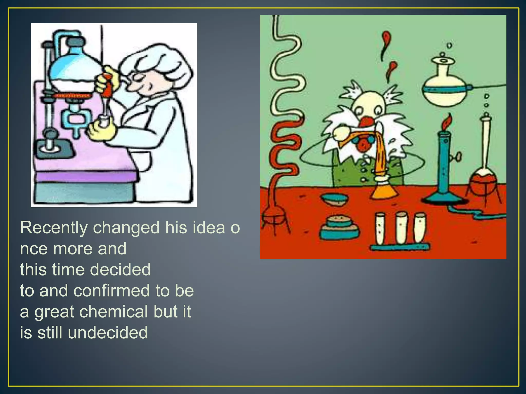 Recently changed his idea o
nce more and
this time decided
to and confirmed to be
a great chemical but it
is still undecided
 