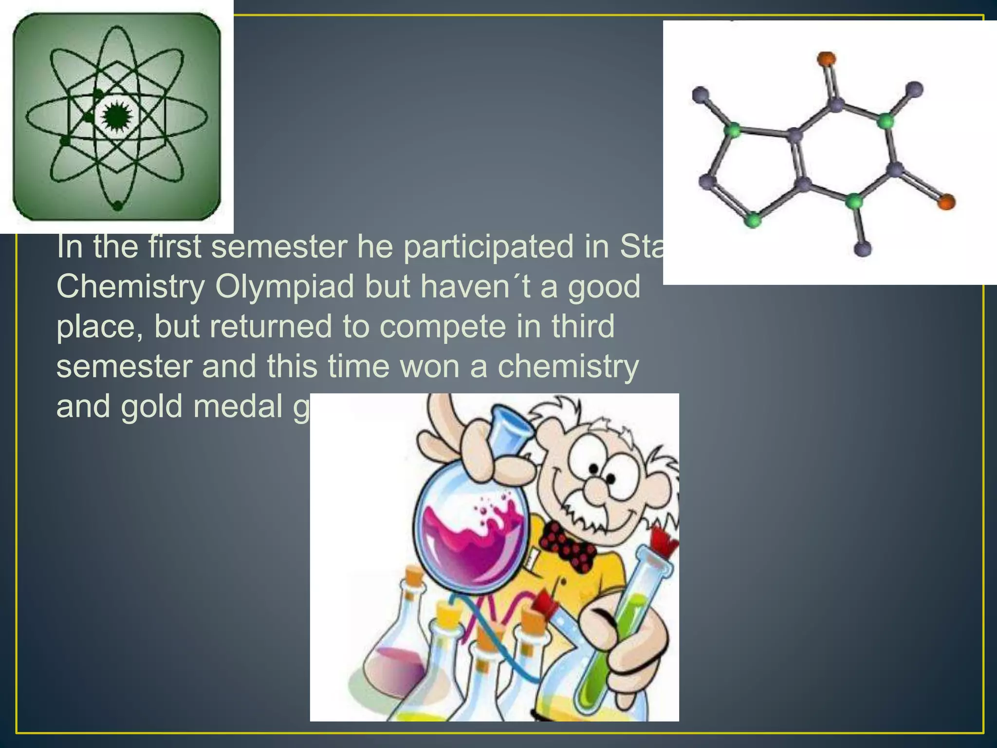 In the first semester he participated in State
Chemistry Olympiad but haven´t a good
place, but returned to compete in third
semester and this time won a chemistry
and gold medal game
 