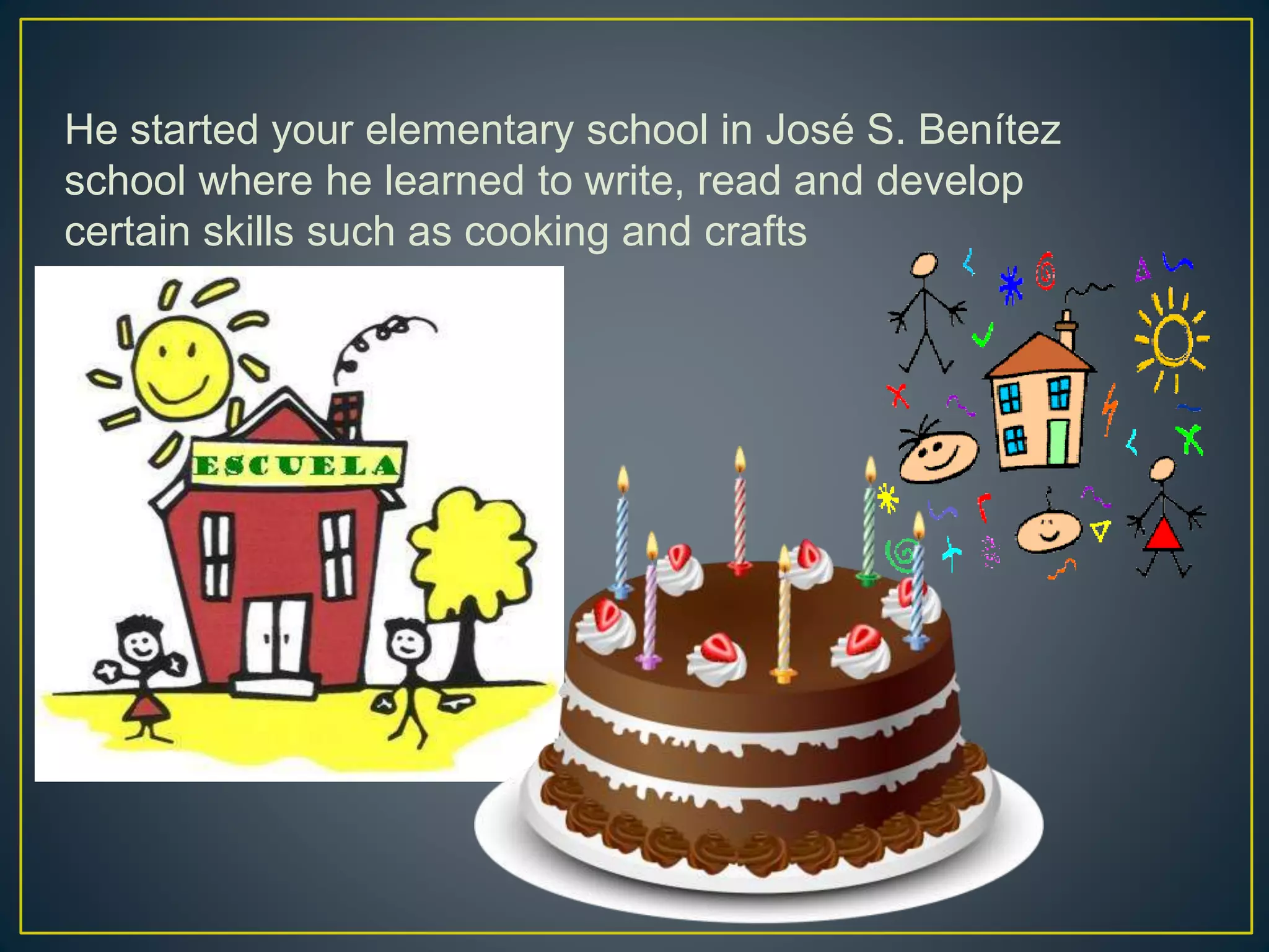 He started your elementary school in José S. Benítez
school where he learned to write, read and develop
certain skills such as cooking and crafts
 