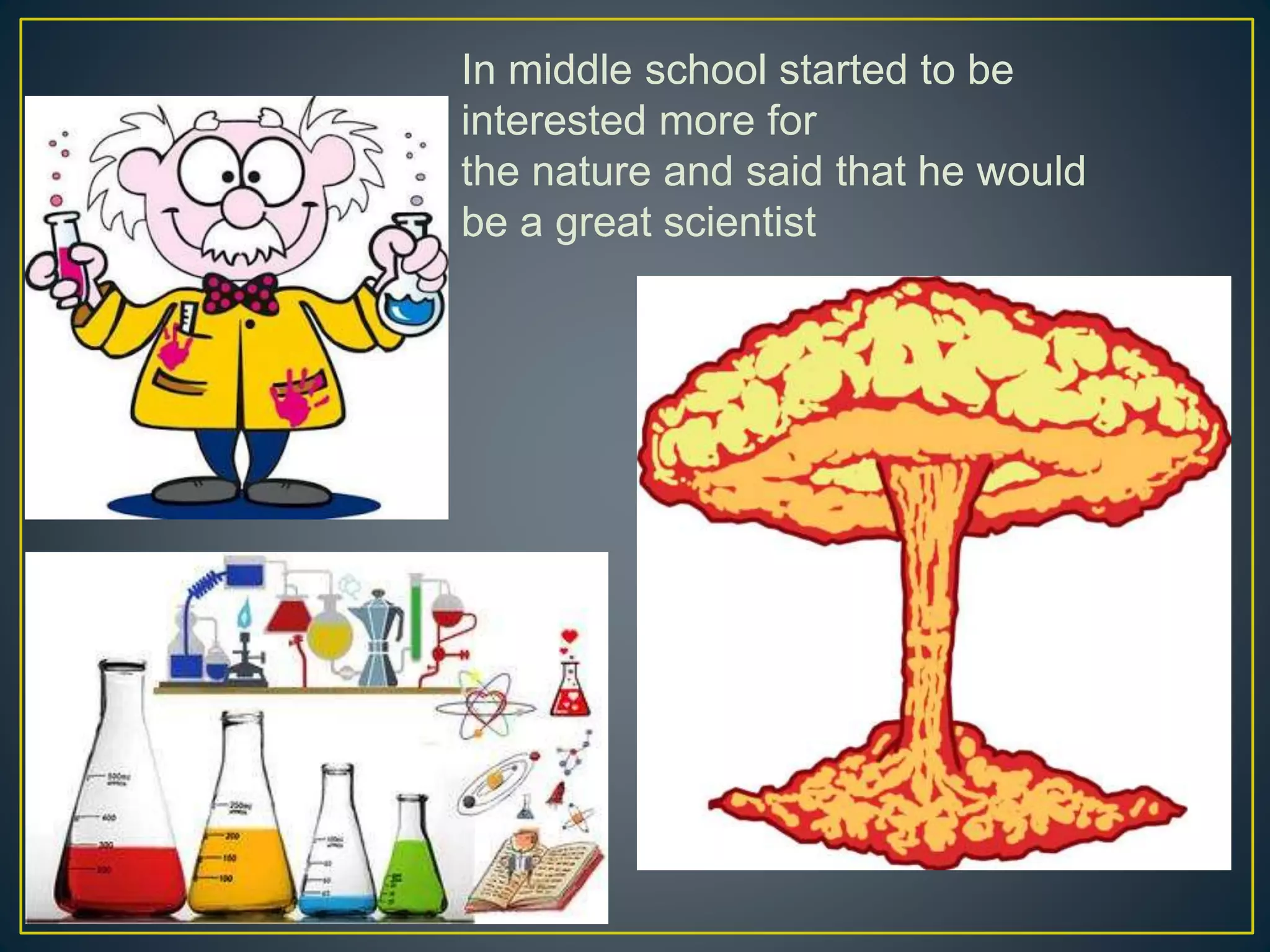 In middle school started to be
interested more for
the nature and said that he would
be a great scientist
 