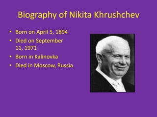Biography of Nikita Khrushchev
• Born on April 5, 1894
• Died on September
  11, 1971
• Born in Kalinovka
• Died in Moscow, Russia
 