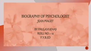 BIOGRAPHY OF PSYCHOLOGIST
JEAN PIAGET
BY PALLAVI KHAS
ROLL NO :- 12
F.Y.B.ED
 