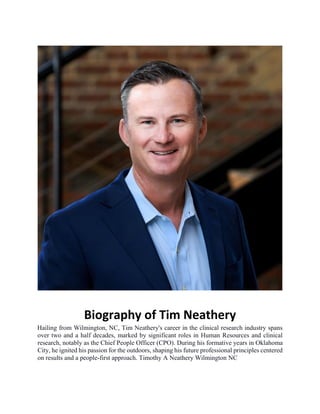 Biography of Tim Neathery
Hailing from Wilmington, NC, Tim Neathery's career in the clinical research industry spans
over two and a half decades, marked by significant roles in Human Resources and clinical
research, notably as the Chief People Officer (CPO). During his formative years in Oklahoma
City, he ignited his passion for the outdoors, shaping his future professional principles centered
on results and a people-first approach. Timothy A Neathery Wilmington NC
 