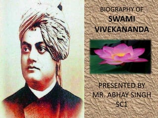 BIOGRAPHY OF
   SWAMI
VIVEKANANDA




 PRESENTED BY
MR. ABHAY SINGH
      SC1
                1
 
