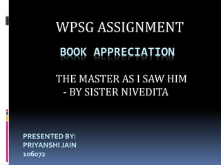 BOOK APPRECIATION
WPSG ASSIGNMENT
THE MASTER AS I SAW HIM
- BY SISTER NIVEDITA
PRESENTED BY:
PRIYANSHI JAIN
106072
 