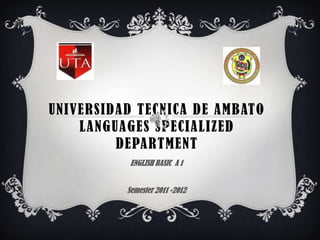 UNIVERSIDAD TECNICA DE AMBATO
    LANGUAGES SPECIALIZED
         DEPARTMENT
           ENGLISH BASIC A 1


          Semester 2011 -2012
 