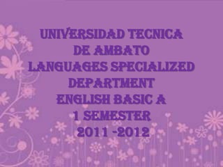 UNIVERSIDAD TECNICA
DE AMBATO
LANGUAGES SPECIALIZED
DEPARTMENT
ENGLISH BASIC A
1 Semester
2011 -2012
 