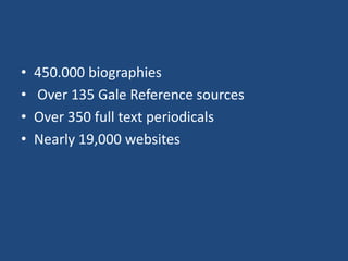 450.000 biographies Over 135 Gale Reference sources Over 350 full text periodicalsNearly 19,000 websites