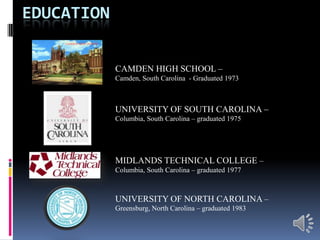 EducationCAMDEN HIGH SCHOOL –Camden, South Carolina  - Graduated 1973UNIVERSITY OF SOUTH CAROLINA – Columbia, South Carolina – graduated 1975MIDLANDS TECHNICAL COLLEGE – Columbia, South Carolina – graduated 1977UNIVERSITY OF NORTH CAROLINA – Greensburg, North Carolina – graduated 1983