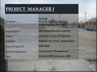 Primary responsibility as Site Manager and Project Coordinator for Fluor team of fourteen personnel. Fluor team was comprised of five Area Managers, QC Manager and three inspectors, Contractors Manager, Safety Manager, Camp Manager, Procurement & Logistics, and Planner. Project consisted of constructing five, 160 person barracks, and a new Joint Operations Center located on Bagram Air Field, Afghanistan. Total subcontractor manpower was approximately 550 persons. The Fluor team and subcontractor forces represented Turkish, Kurdish, Indian, Nepalese, Pakistani, Afghan, Tajik, Turkmen, Uzbek, UK, New Zealand, Filipino, and US persons. 