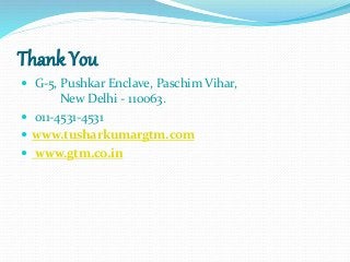 Thank You
 G-5, Pushkar Enclave, Paschim Vihar,
New Delhi - 110063.
 011-4531-4531
 www.tusharkumargtm.com
 www.gtm.co.in
 