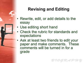 Revising and Editing Rewrite, edit, or add details to the essay Use editing short hand  Check the rubric for standards and expectations Ask at least two friends to edit your paper and make comments.  These comments will be turned in for a grade 