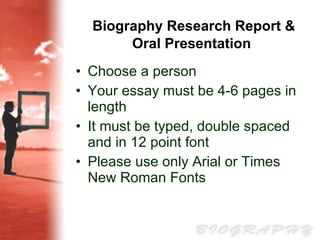Biography Research Report & Oral Presentation   Choose a person  Your essay must be 4-6 pages in length It must be typed, double spaced and in 12 point font Please use only Arial or Times New Roman Fonts 