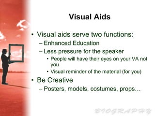Visual Aids Visual aids serve two functions: Enhanced Education Less pressure for the speaker People will have their eyes on your VA not you Visual reminder of the material (for you) Be Creative Posters, models, costumes, props… 