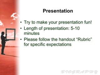 Presentation Try to make your presentation fun! Length of presentation: 5-10 minutes Please follow the handout “Rubric” for specific expectations 