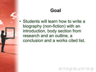 Goal Students will learn how to write a biography (non-fiction) with an introduction, body section from research and an outline, a conclusion and a works cited list. 