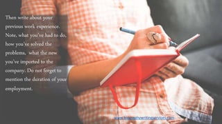 Then write about your
previous work experience.
Note, what you’ve had to do,
how you’ve solved the
problems,, what the new
you’ve imported to the
company. Do not forget to
mention the duration of your
employment.
www.biographywritingservices.com
 