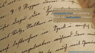 Also you can find out, how the
autobiography writers do it, just looking
through some autobiographies or memoirs.
www.biographywritingservices.com
 