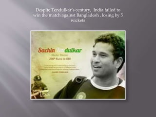 Despite Tendulkar’s century, India failed to
win the match against Bangladesh , losing by 5
wickets
 