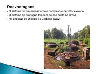 Desvantagens
- O sistema de armazenamento é complexo e de valor elevado.
- O sistema de produção também de alto custo no Brasil.
- Há emissão de Dióxido de Carbono (CO2).
 