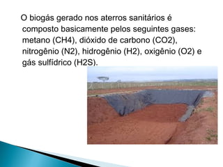 O biogás gerado nos aterros sanitários é
composto basicamente pelos seguintes gases:
metano (CH4), dióxido de carbono (CO2),
nitrogênio (N2), hidrogênio (H2), oxigênio (O2) e
gás sulfídrico (H2S).
 