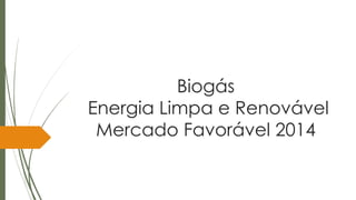 Biogás
Energia Limpa e Renovável
Mercado Favorável 2014
 
