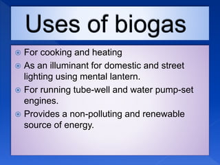  For cooking and heating
 As an illuminant for domestic and street
lighting using mental lantern.
 For running tube-well and water pump-set
engines.
 Provides a non-polluting and renewable
source of energy.
 
