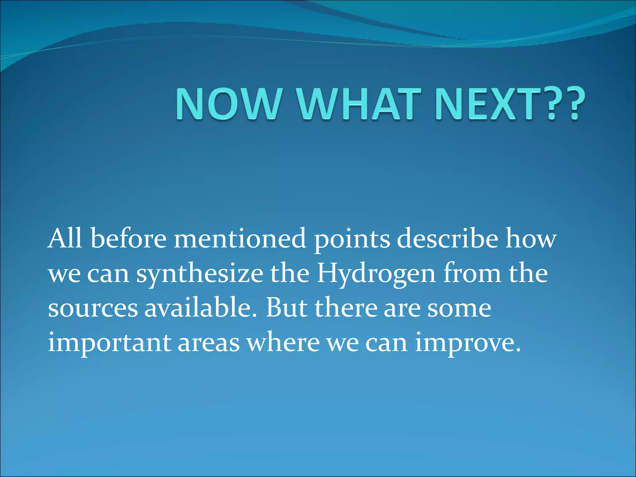All before mentioned points describe how we can synthesize the Hydrogen from the sources available. But there are some important areas where we can improve. 