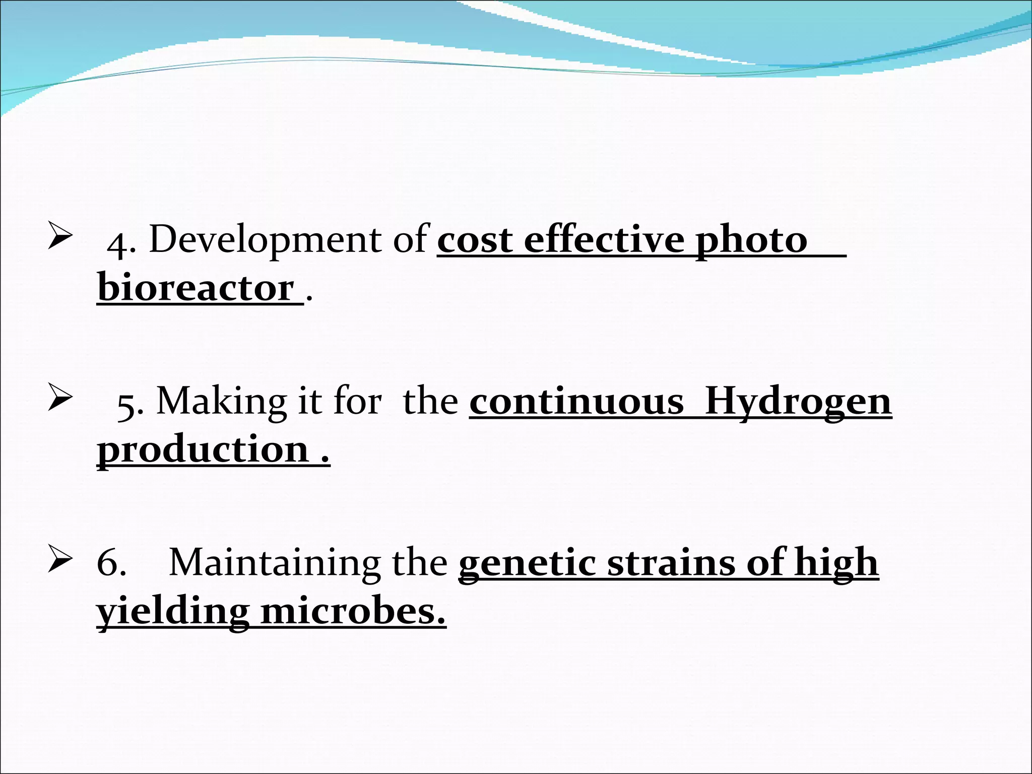 4. Development of  cost effective photo  bioreactor  . 5. Making it for  the  continuous  Hydrogen production . 6.  Maintaining the  genetic strains of high yielding microbes. 