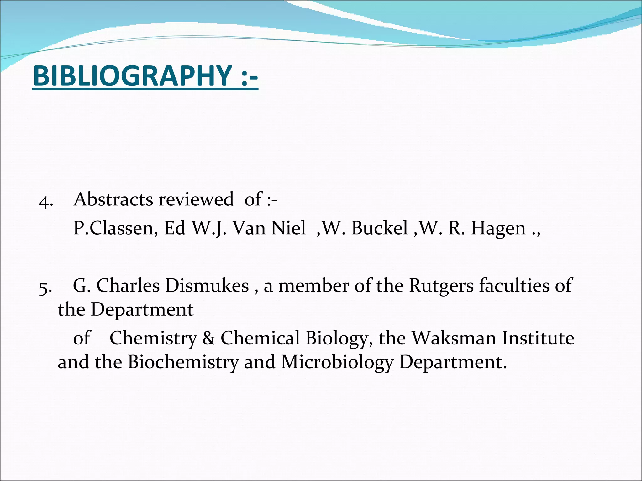 BIBLIOGRAPHY :- 4.  Abstracts reviewed  of :- P.Classen, Ed W.J. Van Niel  ,W. Buckel ,W. R. Hagen ., 5.  G. Charles Dismukes , a member of the Rutgers faculties of the Department  of  Chemistry & Chemical Biology, the Waksman Institute and the Biochemistry and Microbiology Department. 