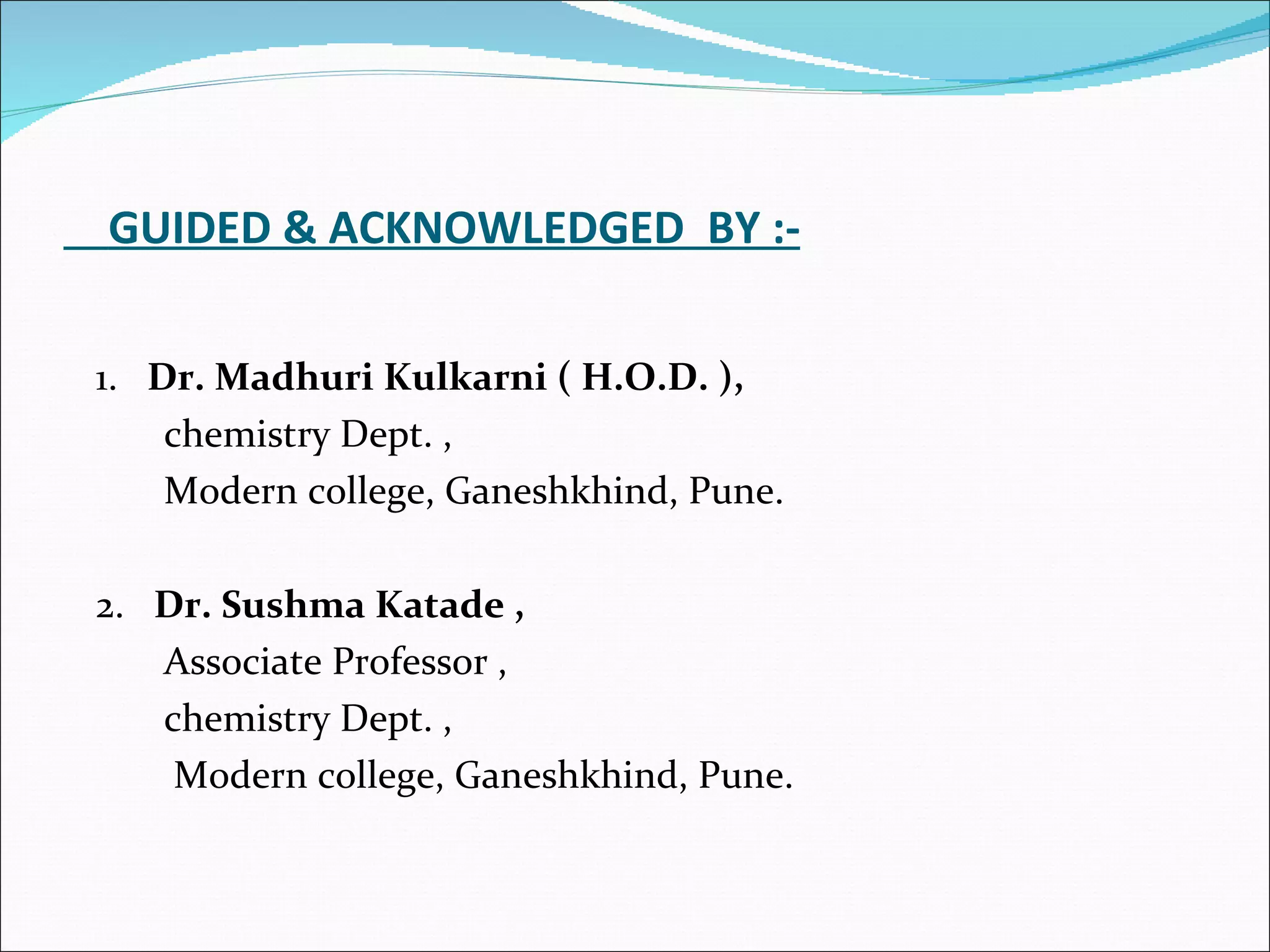 GUIDED & ACKNOWLEDGED  BY :- 1.  Dr. Madhuri Kulkarni ( H.O.D. ), chemistry Dept. , Modern college, Ganeshkhind, Pune. 2.  Dr. Sushma Katade , Associate Professor , chemistry Dept. , Modern college, Ganeshkhind, Pune. 