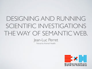 DESIGNING AND RUNNING 
SCIENTIFIC INVESTIGATIONS 
THE WAY OF SEMANTIC WEB. 
Jean-Luc Perret 
Novartis Animal Health 
 