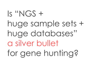 Is “NGS +
huge sample sets +
huge databases”
a silver bullet
for gene hunting?
 