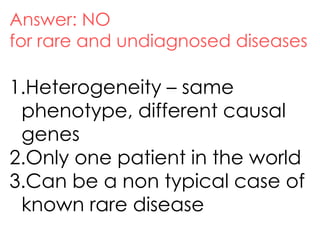 Answer: NO
for rare and undiagnosed diseases
1.Heterogeneity – same
phenotype, different causal
genes
2.Only one patient in the world
3.Can be a non typical case of
known rare disease
 
