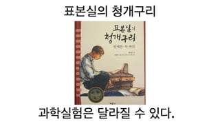 표본실의 청개구리
과학실험은 달라질 수 있다.
 