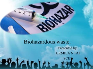 Biohazardous waste.
Presented by,
URMILA N PAI
SCET
8TH SEM
 