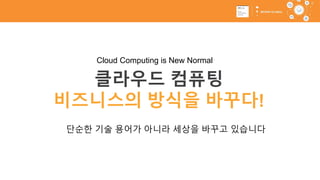 클라우드 컴퓨팅
비즈니스의 방식을 바꾸다!
단순한 기술 용어가 아니라 세상을 바꾸고 있습니다
Cloud Computing is New Normal
 