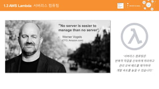 40
‘서버리스 컴퓨팅은
반복적 작업을 신속하게 처리하고
관리 오버 헤드를 제거하여
개발 속도를 높일 수 있습니다.’
1.3 AWS Lambda: 서버리스 컴퓨팅
 