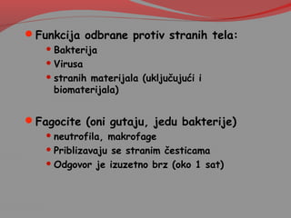 Funkcija odbrane protiv stranih tela:
 Bakterija
 Virusa
 stranih materijala (uključujući i
biomaterijala)
Fagocite (oni gutaju, jedu bakterije)
 neutrofila, makrofage
 Priblizavaju se stranim česticama
 Odgovor je izuzetno brz (oko 1 sat)
 