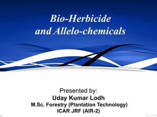 Bio-Herbicide
and Allelo-chemicals
Presented by:
Uday Kumar Lodh
M.Sc. Forestry (Plantation Technology)
ICAR JRF (AIR-2)
 