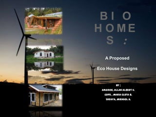 B I O
H O M E
S :
A Proposed
Eco House Designs
By ;
Amador, Allan Albert V.
Cope , Maria Cleta B.
Endaya, Mirasol A.
 