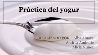 Práctica del yogur
REALIZADO POR : Alba Amaya
Andrea Andrade
Alicia Núñez
 