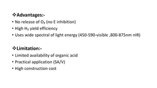 Advantages:-
• No release of O₂ (no E inhibition)
• High H₂ yield efficiency
• Uses wide spectral of light energy (450-590-visible ,800-875nm nIR)
Limitation:-
• Limited availability of organic acid
• Practical application (SA/V)
• High construction cost
 