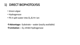 1) DIRECT BIOPHOTOLYSIS
• Green algae
• Hydrogenase
• PS II split water into O₂ & H+ ion
Advantage:- Substrate – water (easily available)
Limitation :- O₂ inhibit hydrogenase
 