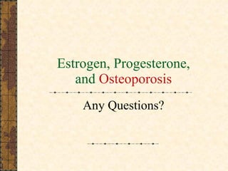 Estrogen, Progesterone, and  Osteoporosis Any Questions? 