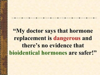 “ My doctor says that hormone replacement is  dangerous  and there’s no evidence that  bioidentical hormones  are safer!” 
