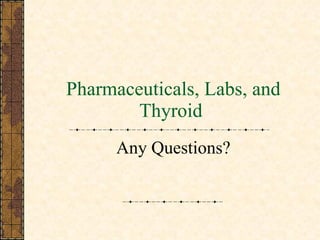 Pharmaceuticals, Labs, and Thyroid  Any Questions? 