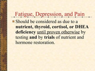 Fatigue, Depression, and Pain Should be considered as due to a  nutrient, thyroid, cortisol, or DHEA deficiency  until proven otherwise  by testing  and  by  trials  of nutrient and hormone restoration. 