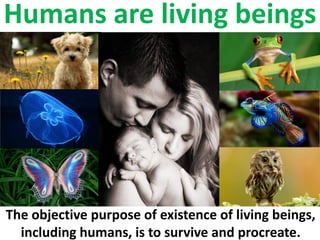 Humans are living beings
The objective purpose of existence of living beings,
including humans, is to survive and procreate.
 